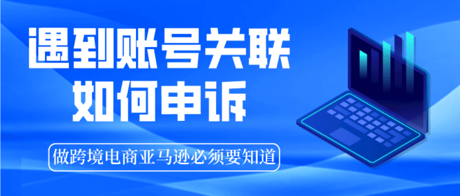亚马逊官方详解：多账户/关联账户政策以及申诉指南！